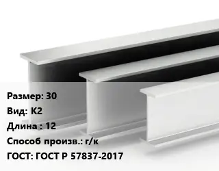 Двутавровая балка 30 К2 L=12 г/к ГОСТ: ГОСТ Р 57837-2017